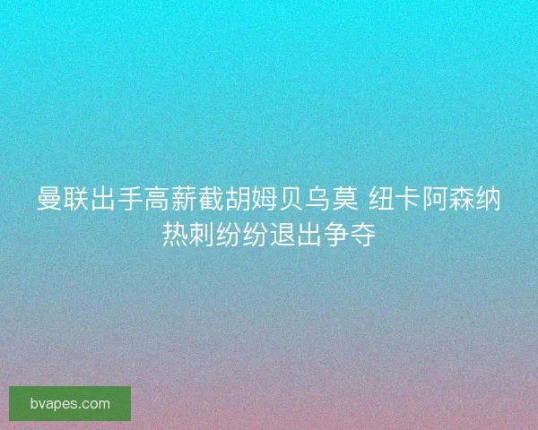 曼联出手高薪截胡姆贝乌莫 纽卡阿森纳热刺纷纷退出争夺