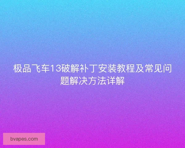 极品飞车13破解补丁安装教程及常见问题解决方法详解 极品飞车13破解补丁安装教程及常见问题解决方法详解