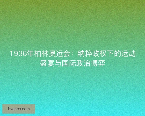 1936年柏林奥运会:纳粹政权下的运动盛宴与国际政治博弈 1936年柏林奥运会:纳粹政权下的运动盛宴与国际政治博弈