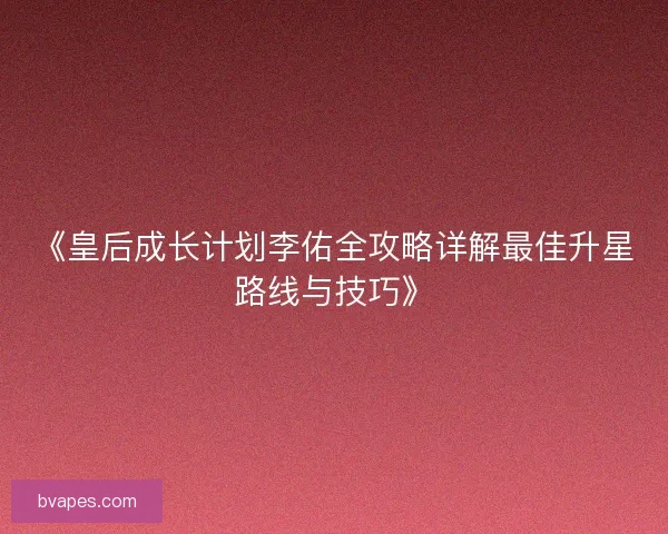 《皇后成长计划李佑全攻略详解最佳升星路线与技巧》 《皇后成长计划李佑全攻略详解最佳升星路线与技巧》