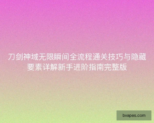 刀剑神域无限瞬间全流程通关技巧与隐藏要素详解新手进阶指南完整版