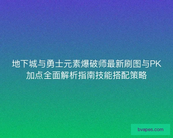 地下城与勇士元素爆破师最新刷图与PK加点全面解析指南技能搭配策略