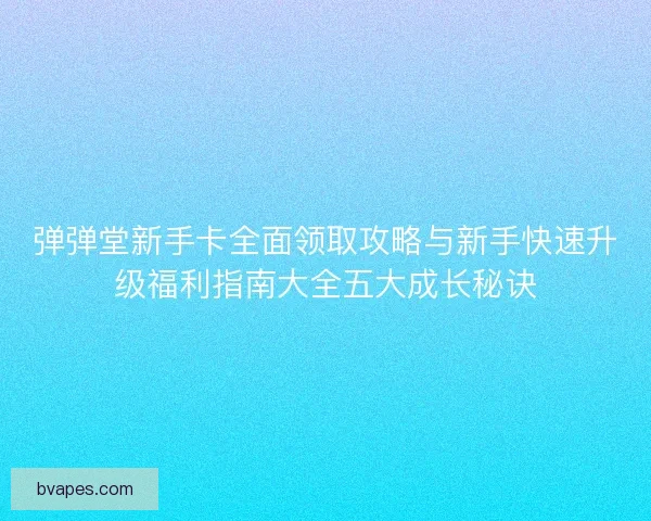弹弹堂新手卡全面领取攻略与新手快速升级福利指南大全五大成长秘诀
