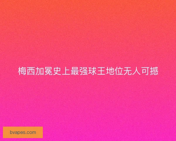 梅西加冕史上最强球王地位无人可撼