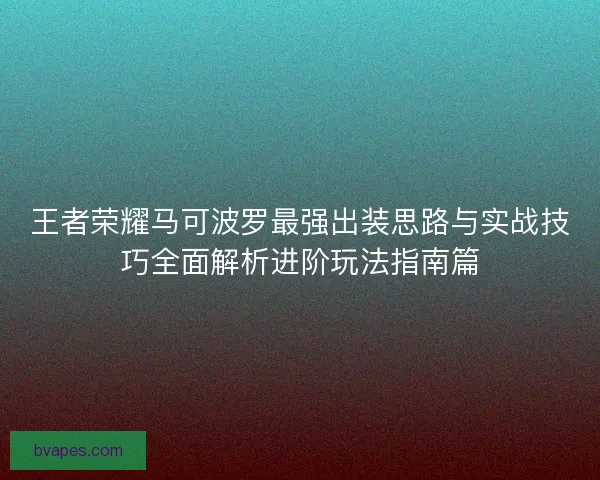 王者荣耀马可波罗最强出装思路与实战技巧全面解析进阶玩法指南篇