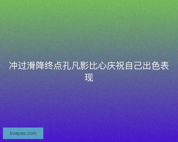冲过滑降终点孔凡影比心庆祝自己出色表现