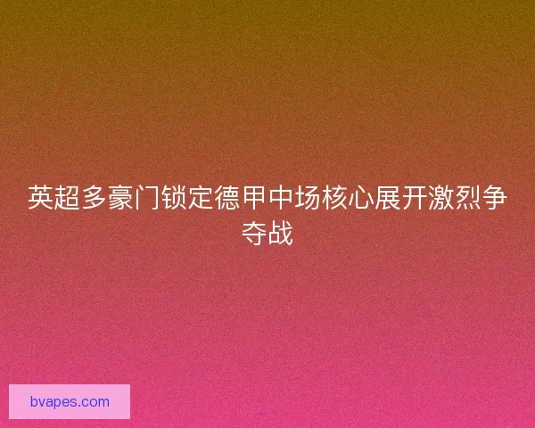 英超多豪门锁定德甲中场核心展开激烈争夺战