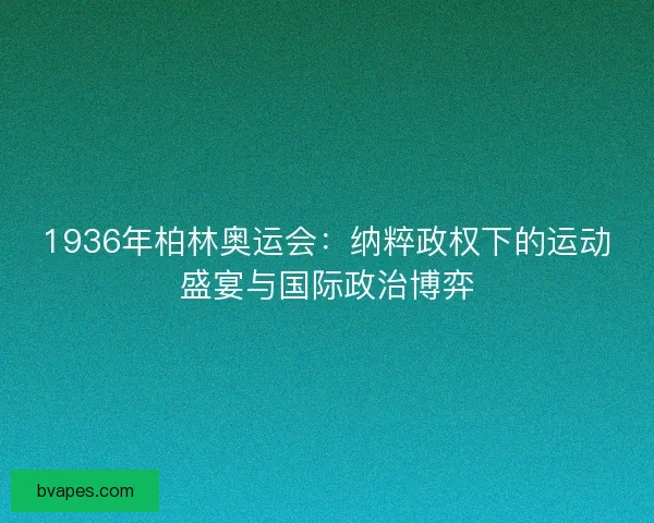 1936年柏林奥运会：纳粹政权下的运动盛宴与国际政治博弈