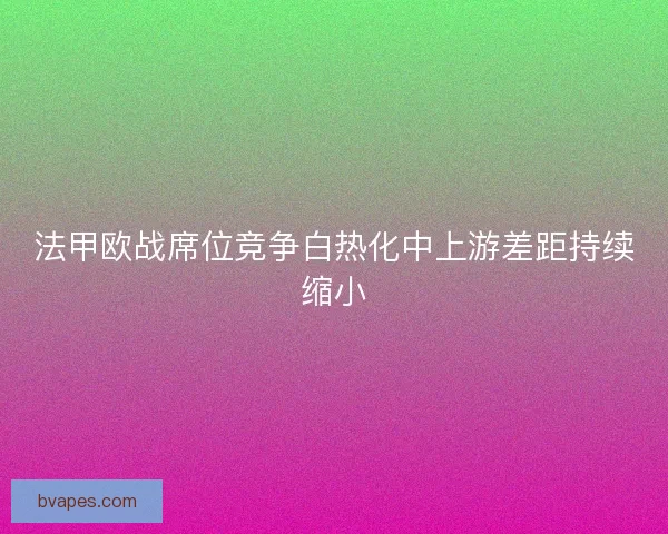 法甲欧战席位竞争白热化中上游差距持续缩小