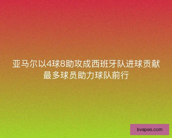 亚马尔以4球8助攻成西班牙队进球贡献最多球员助力球队前行 亚马尔以4球8助攻成西班牙队进球贡献最多球员助力球队前行